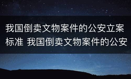 我国倒卖文物案件的公安立案标准 我国倒卖文物案件的公安立案标准是