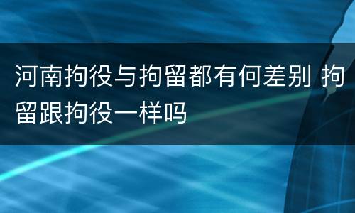 河南拘役与拘留都有何差别 拘留跟拘役一样吗