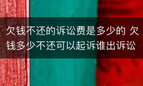 欠钱不还的诉讼费是多少的 欠钱多少不还可以起诉谁出诉讼费