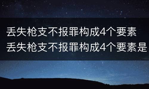 丢失枪支不报罪构成4个要素 丢失枪支不报罪构成4个要素是什么