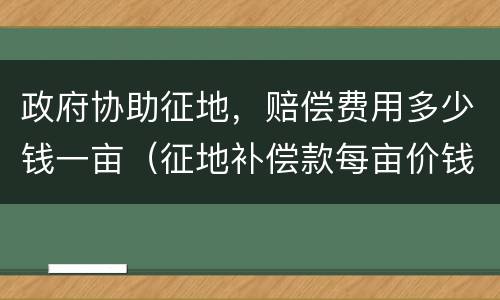 政府协助征地，赔偿费用多少钱一亩（征地补偿款每亩价钱）
