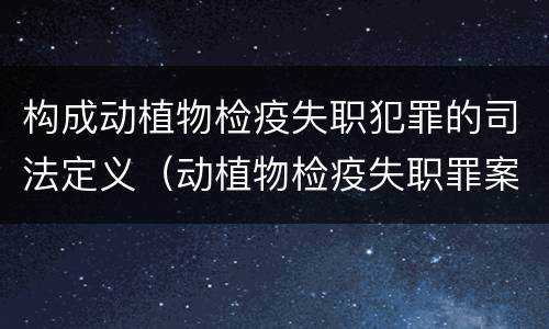 构成动植物检疫失职犯罪的司法定义（动植物检疫失职罪案例）