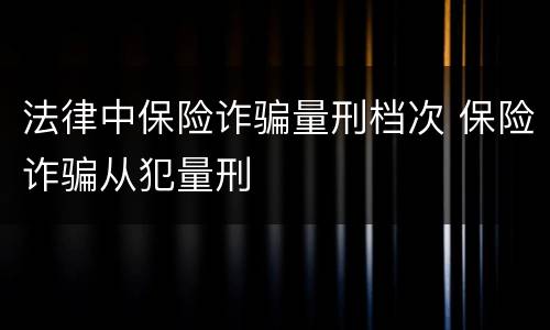法律中保险诈骗量刑档次 保险诈骗从犯量刑