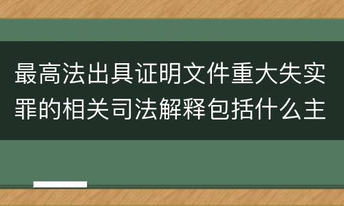 最高法出具证明文件重大失实罪的相关司法解释包括什么主要内容