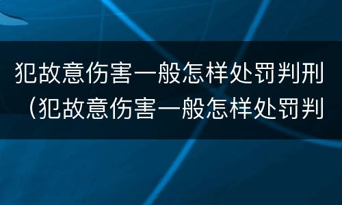 犯故意伤害一般怎样处罚判刑（犯故意伤害一般怎样处罚判刑的）