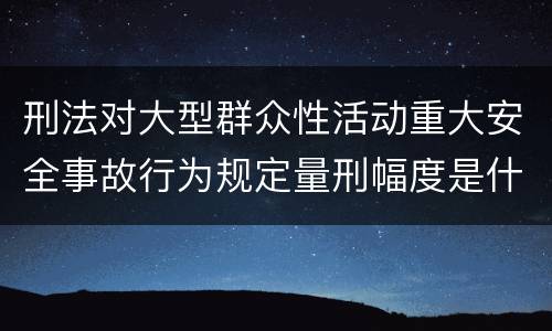 刑法对大型群众性活动重大安全事故行为规定量刑幅度是什么
