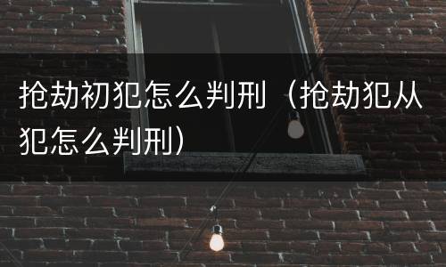 抢劫初犯怎么判刑（抢劫犯从犯怎么判刑）