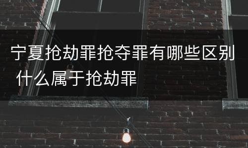 宁夏抢劫罪抢夺罪有哪些区别 什么属于抢劫罪