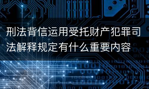 刑法背信运用受托财产犯罪司法解释规定有什么重要内容