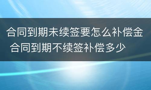 合同到期未续签要怎么补偿金 合同到期不续签补偿多少