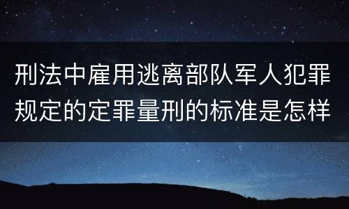 刑法中雇用逃离部队军人犯罪规定的定罪量刑的标准是怎样的