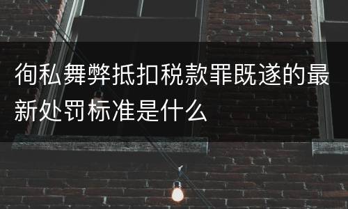 徇私舞弊抵扣税款罪既遂的最新处罚标准是什么