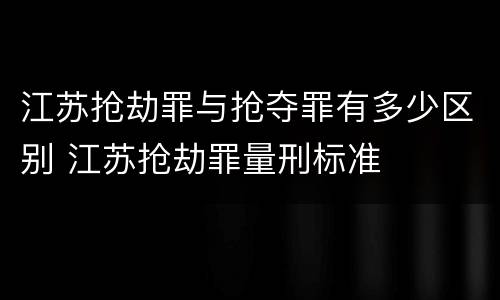 江苏抢劫罪与抢夺罪有多少区别 江苏抢劫罪量刑标准
