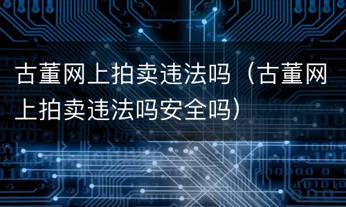 古董网上拍卖违法吗（古董网上拍卖违法吗安全吗）
