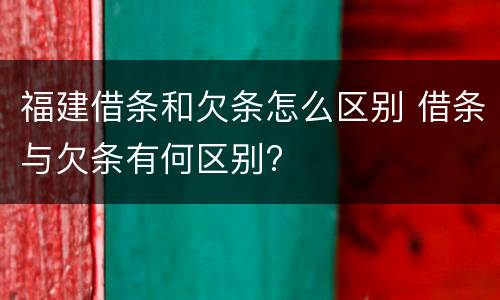 福建借条和欠条怎么区别 借条与欠条有何区别?