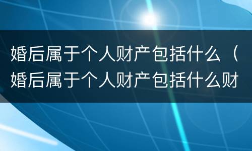 婚后属于个人财产包括什么（婚后属于个人财产包括什么财产）