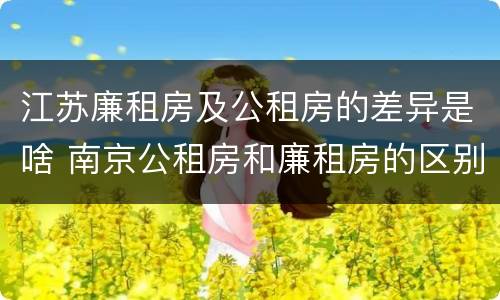江苏廉租房及公租房的差异是啥 南京公租房和廉租房的区别