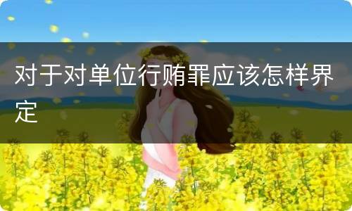 对于对单位行贿罪应该怎样界定