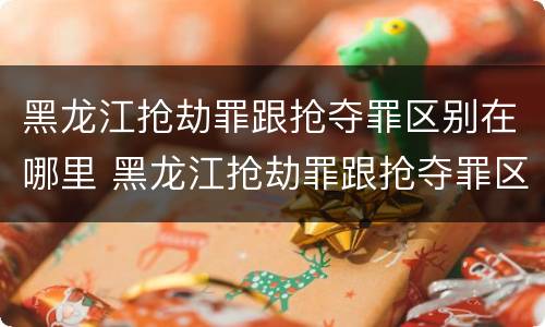 黑龙江抢劫罪跟抢夺罪区别在哪里 黑龙江抢劫罪跟抢夺罪区别在哪里呢