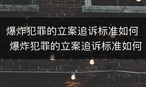 爆炸犯罪的立案追诉标准如何 爆炸犯罪的立案追诉标准如何写