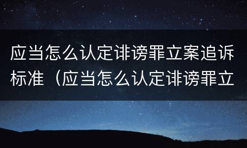 应当怎么认定诽谤罪立案追诉标准（应当怎么认定诽谤罪立案追诉标准）