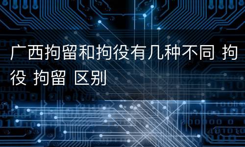 广西拘留和拘役有几种不同 拘役 拘留 区别