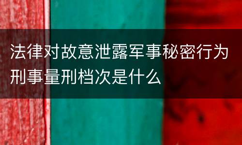 法律对故意泄露军事秘密行为刑事量刑档次是什么
