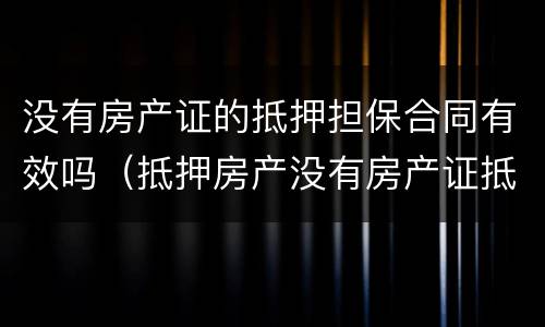 没有房产证的抵押担保合同有效吗（抵押房产没有房产证抵押合同有效吗）
