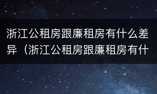 浙江公租房跟廉租房有什么差异（浙江公租房跟廉租房有什么差异嘛）