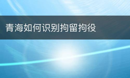 青海如何识别拘留拘役