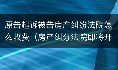 原告起诉被告房产纠纷法院怎么收费（房产纠分法院即将开庭被告提出另选法院起诉费谁花）