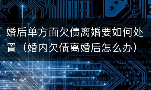 婚后单方面欠债离婚要如何处置（婚内欠债离婚后怎么办）