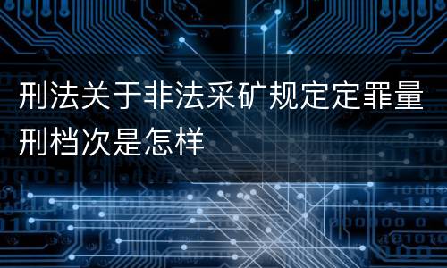 刑法关于非法采矿规定定罪量刑档次是怎样