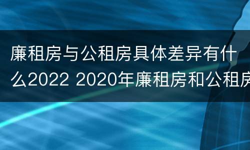 廉租房与公租房具体差异有什么2022 2020年廉租房和公租房的区别