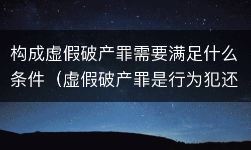 构成虚假破产罪需要满足什么条件（虚假破产罪是行为犯还是结果犯）