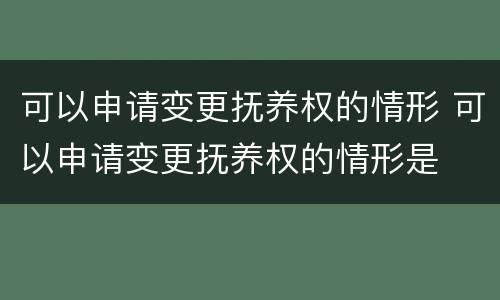 可以申请变更抚养权的情形 可以申请变更抚养权的情形是
