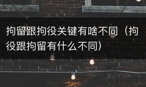 拘留跟拘役关键有啥不同（拘役跟拘留有什么不同）