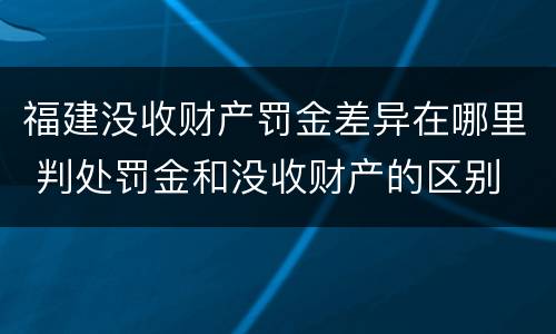 福建没收财产罚金差异在哪里 判处罚金和没收财产的区别