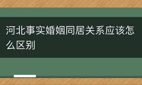 河北事实婚姻同居关系应该怎么区别