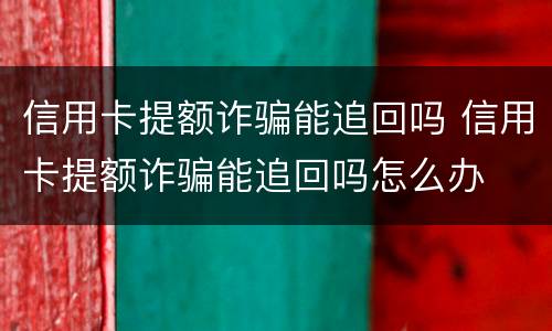 信用卡提额诈骗能追回吗 信用卡提额诈骗能追回吗怎么办