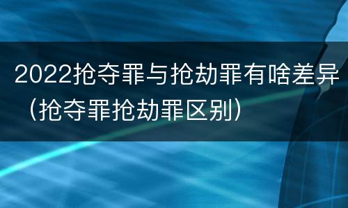 2022抢夺罪与抢劫罪有啥差异（抢夺罪抢劫罪区别）