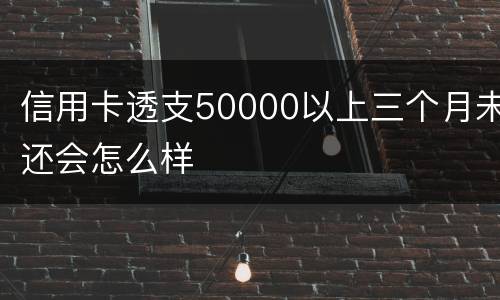 信用卡透支50000以上三个月未还会怎么样