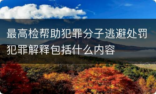 最高检帮助犯罪分子逃避处罚犯罪解释包括什么内容
