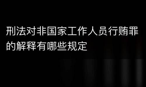刑法对非国家工作人员行贿罪的解释有哪些规定