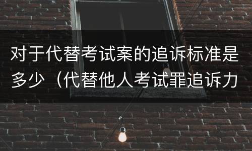 对于代替考试案的追诉标准是多少（代替他人考试罪追诉力）