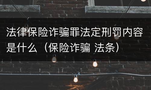 法律保险诈骗罪法定刑罚内容是什么（保险诈骗 法条）