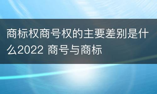 商标权商号权的主要差别是什么2022 商号与商标