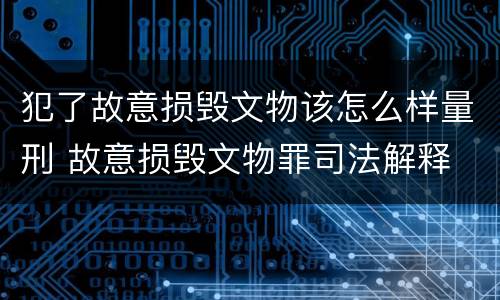 犯了故意损毁文物该怎么样量刑 故意损毁文物罪司法解释