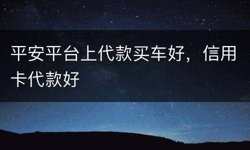平安平台上代款买车好，信用卡代款好