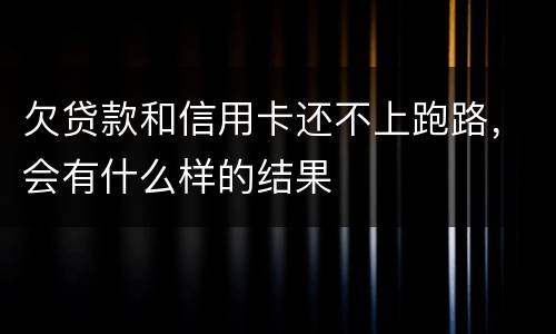 欠贷款和信用卡还不上跑路，会有什么样的结果